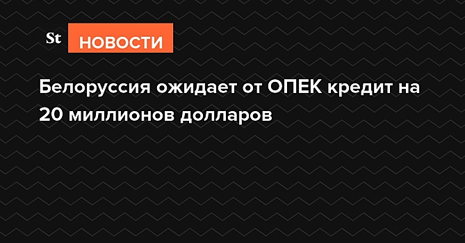 Белоруссия ожидает от ОПЕК кредит на 20 миллионов долларов