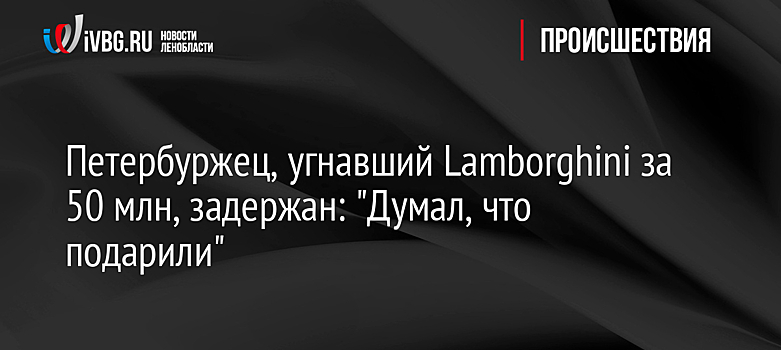 Петербуржец, угнавший Lamborghini за 50 млн, задержан: "Думал, что подарили"