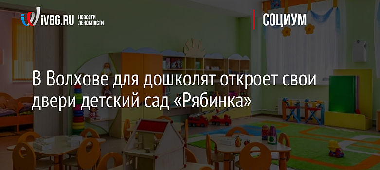 В Волхове для дошколят откроет свои двери детский сад «Рябинка»