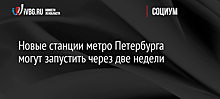 Новые станции метро Петербурга могут запустить через две недели