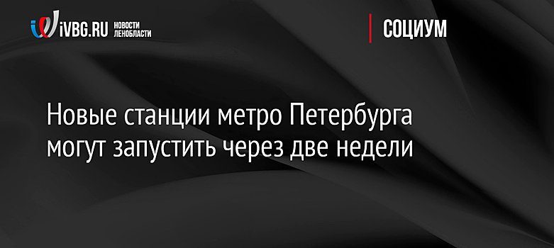 Новые станции метро Петербурга могут запустить через две недели