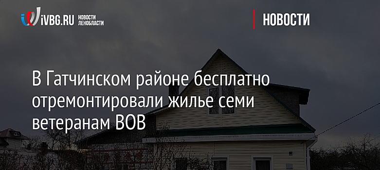 В Гатчинском районе бесплатно отремонтировали жилье семи ветеранам ВОВ