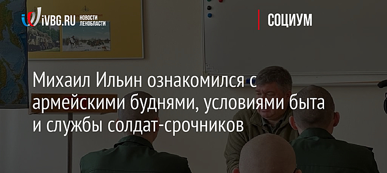 Михаил Ильин ознакомился с армейскими буднями, условиями быта и службы солдат-срочников