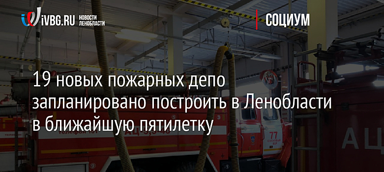 19 новых пожарных депо запланировано построить в Ленобласти в ближайшую пятилетку