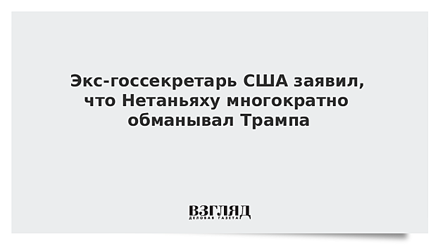 Экс-госсекретарь США заявил, что Нетаньяху многократно обманывал Трампа