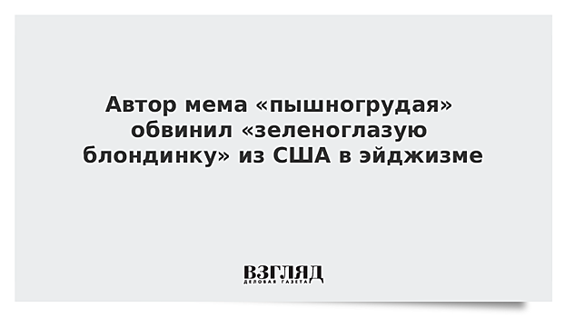 Автор мема «пышногрудая» обвинил «зеленоглазую блондинку» из США в эйджизме