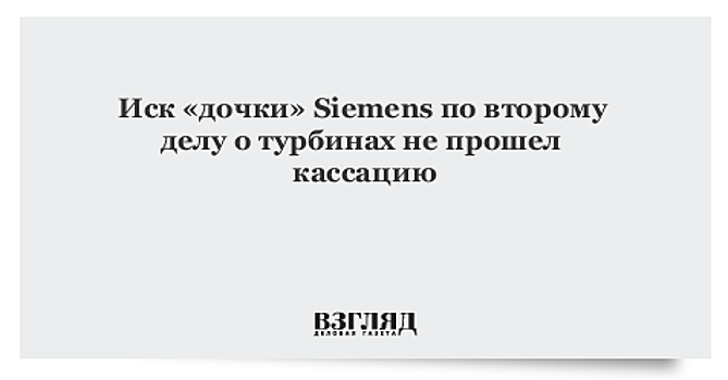Суд отклонил жалобу «дочки» Siemens на отказ в иске по турбинам