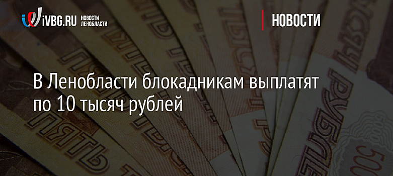 В Ленобласти блокадники получат выплату 10 тысяч рублей