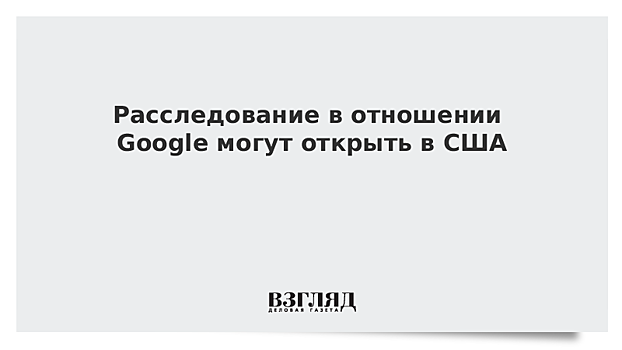 Расследование в отношении Google могут открыть в США