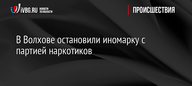 В Волхове остановили иномарку с партией наркотиков