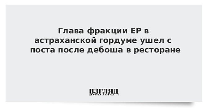 Глава фракции ЕР в астраханской гордуме ушел с поста после дебоша в ресторане