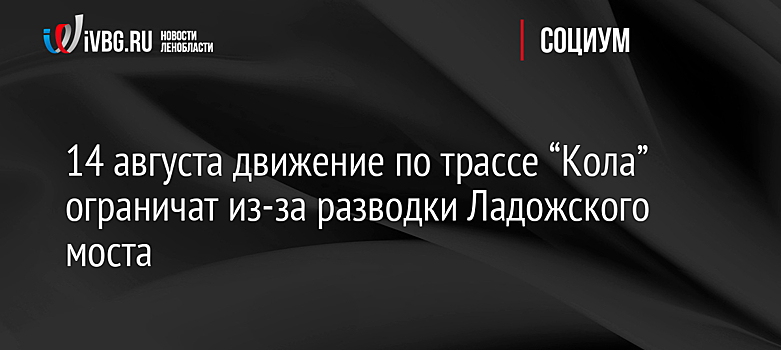 14 августа движение по трассе “Кола” ограничат из-за разводки Ладожского моста
