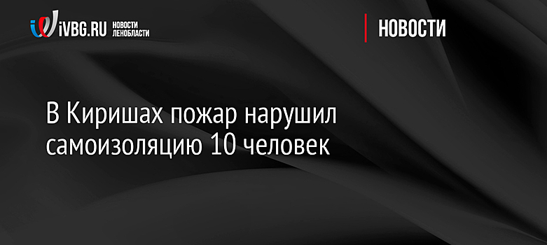 В Киришах пожар нарушил самоизоляцию 10 человек