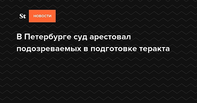 В Петербурге суд арестовал подозреваемых в подготовке теракта — Daily Storm