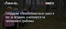 Сотрудник «Леноблпожспаса» ушел в лес за ягодами, а наткнулся на пропавшего грибника