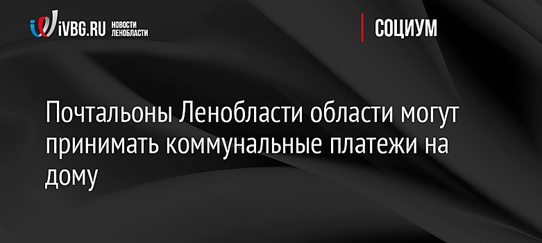 Почтальоны Ленобласти могут принимать коммунальные платежи на дому