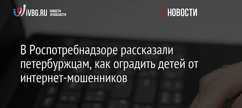 В Роспотребнадзоре рассказали петербуржцам, как оградить детей от интернет-мошенников