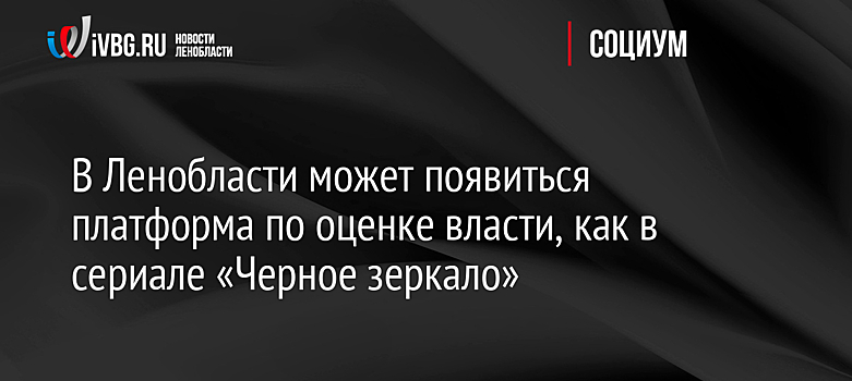 В Ленобласти может появиться платформа по оценке власти, как в сериале «Черное зеркало»