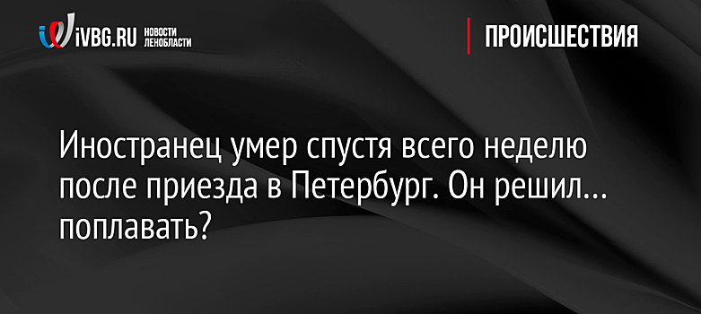Иностранец умер спустя всего неделю после приезда в Петербург. Он решил… поплавать?