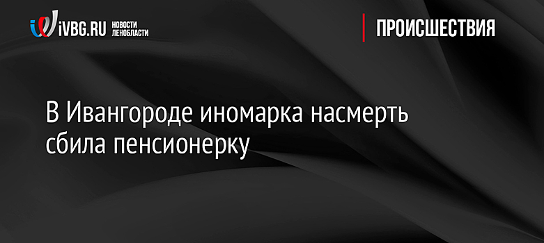 В Ивангороде иномарка насмерть сбила пенсионерку