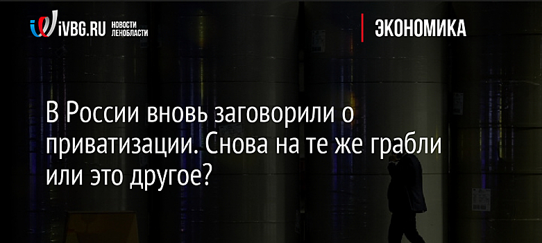 В России вновь заговорили о приватизации. Снова на те же грабли или это другое?