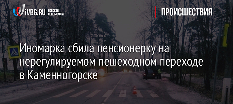 Иномарка сбила пенсионерку на нерегулируемом пешеходном переходе в Каменногорске