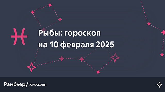 Рыбы: гороскоп на сегодня, 10 февраля 2025 года