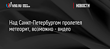 Над Санкт-Петербургом пролетел метеорит, возможно - видео