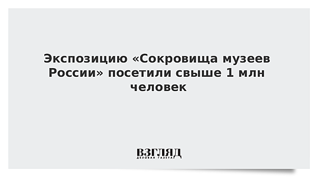 Экспозицию «Сокровища музеев России» посетили свыше 1 млн человек