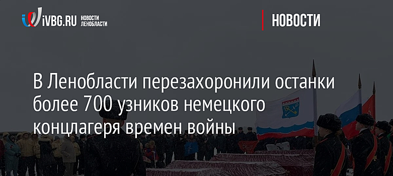 В Ленобласти перезахоронили останки более 700 узников немецкого концлагеря времен войны