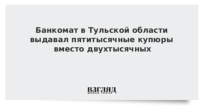 Банкомат в Тульской области выдавал пятитысячные купюры вместо двухтысячных