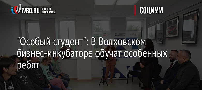 "Особый студент": В Волховском бизнес-инкубаторе обучат особенных ребят