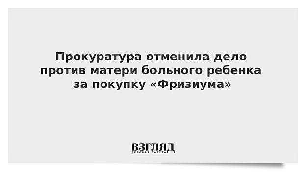 Прокуратура отменила дело против матери больного ребенка за покупку «Фризиума»