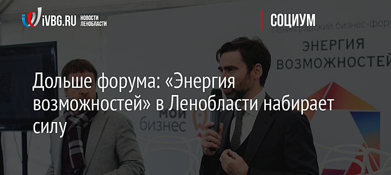 Дольше форума: «Энергия возможностей» в Ленобласти набирает силу
