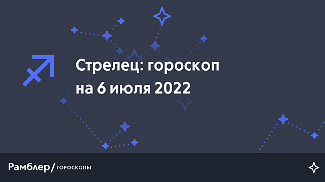 Стрелец: гороскоп на сегодня, 6 июля 2022 года – Рамблер/гороскопы