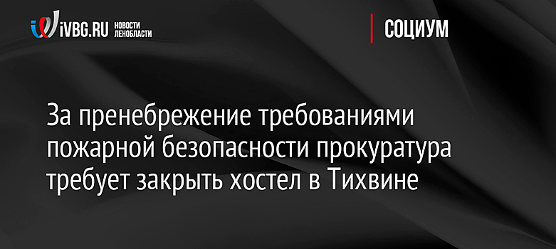 За пренебрежение требованиями пожарной безопасности прокуратура требует закрыть хостел в Тихвине