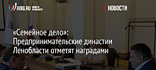 «Семейное дело»: Предпринимательские династии Ленобласти отметят наградами