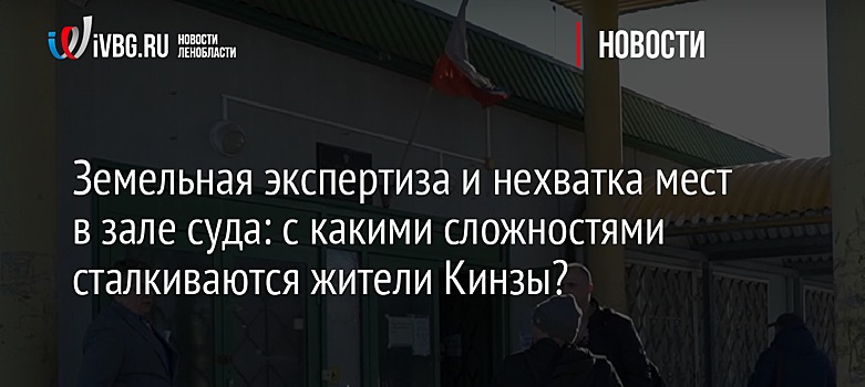 Земельная экспертиза и нехватка мест в зале суда: с какими сложностями сталкиваются жители Кинзы?