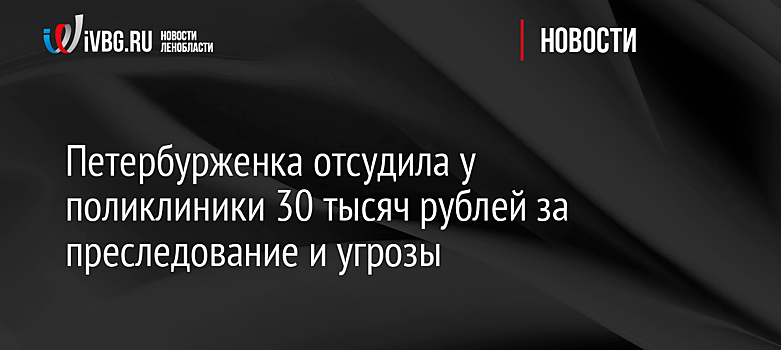 Петербурженка отсудила у поликлиники 30 тысяч рублей за преследование и угрозы