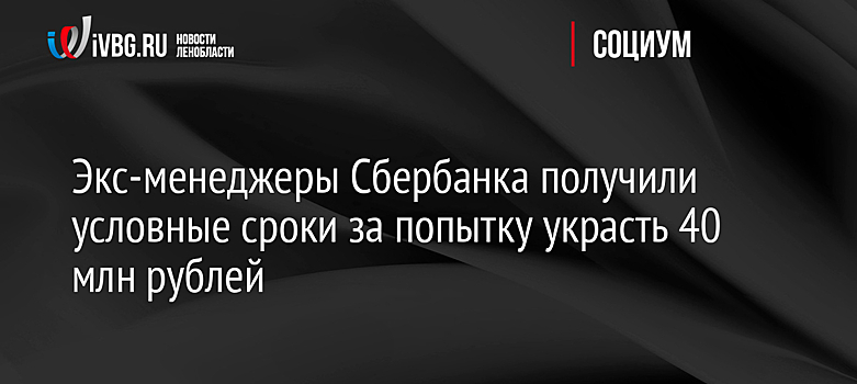 Экс-менеджеры Сбербанка получили условные сроки за попытку украсть 40 млн рублей