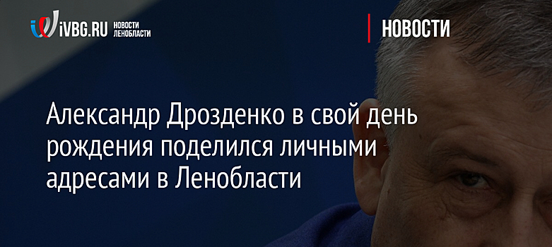 Александр Дрозденко в свой день рождения поделился личными адресами в Ленобласти