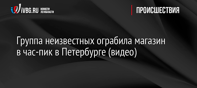 Группа неизвестных ограбила магазин в час-пик в Петербурге (видео)