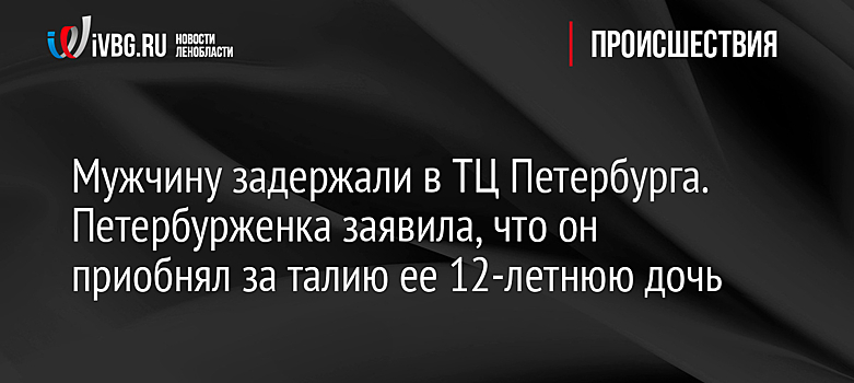 Мужчину задержали в ТЦ Петербурга. Петербурженка заявила, что он приобнял за талию ее 12-летнюю дочь