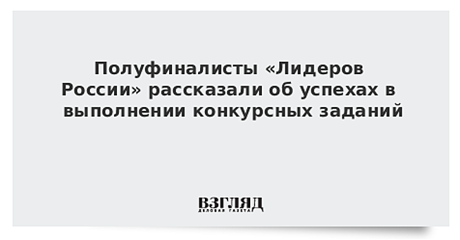 Полуфиналисты «Лидеров России» рассказали об успехах в выполнении конкурсных заданий