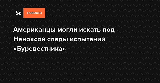 Американцы могли искать под Неноксой следы испытаний «Буревестника»