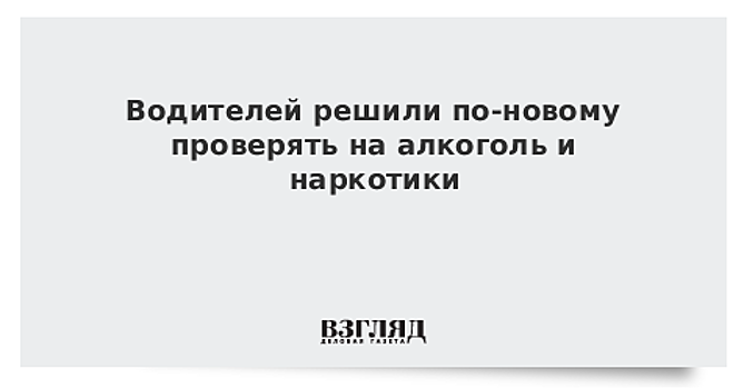 Водителей решили по-новому проверять на алкоголь и наркотики