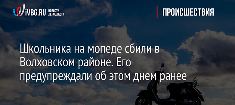Школьника на мопеде сбили в Волховском районе. Его предупреждали об этом днем ранее