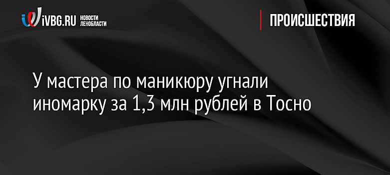 У мастера по маникюру угнали иномарку за 1,3 млн рублей в Тосно