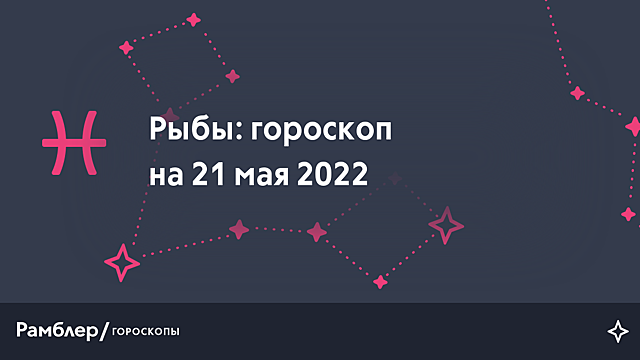 Рыбы: гороскоп на сегодня, 21 мая 2022 года – Рамблер/гороскопы