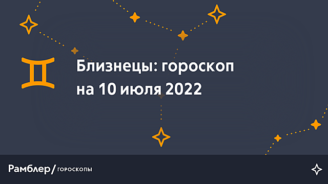 Близнецы: гороскоп на сегодня, 10 июля 2022 года – Рамблер/гороскопы
